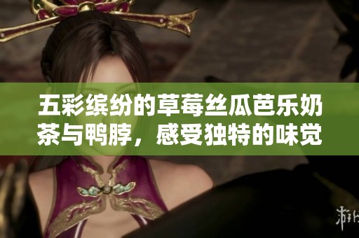 五彩缤纷的草莓丝瓜芭乐奶茶与鸭脖，感受独特的味觉盛宴