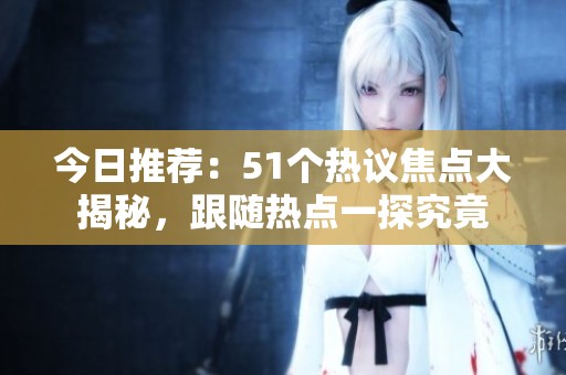 今日推荐：51个热议焦点大揭秘，跟随热点一探究竟