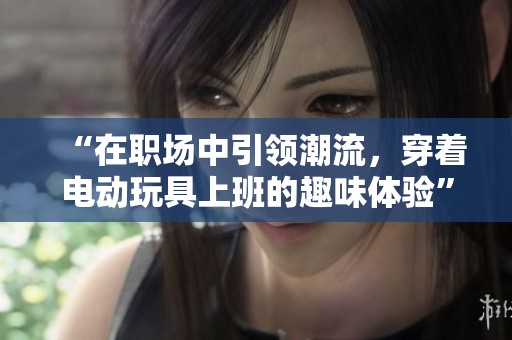 “在职场中引领潮流，穿着电动玩具上班的趣味体验”