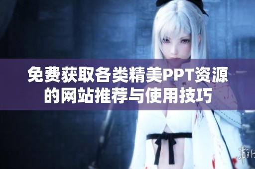 免费获取各类精美PPT资源的网站推荐与使用技巧