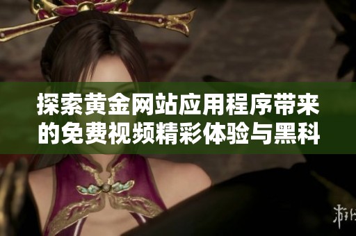 探索黄金网站应用程序带来的免费视频精彩体验与黑科技