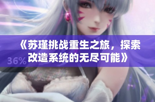 《苏瑾挑战重生之旅，探索改造系统的无尽可能》