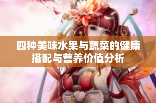 四种美味水果与蔬菜的健康搭配与营养价值分析