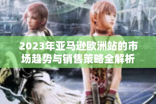 2023年亚马逊欧洲站的市场趋势与销售策略全解析