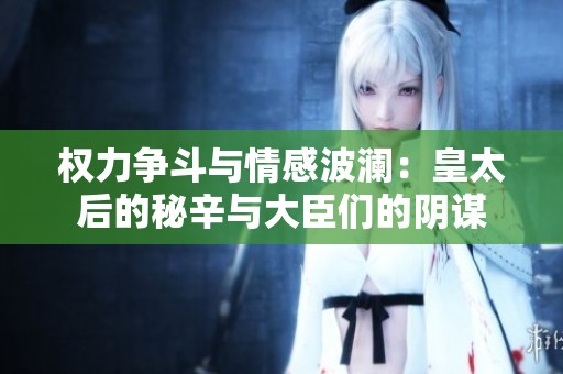 权力争斗与情感波澜：皇太后的秘辛与大臣们的阴谋