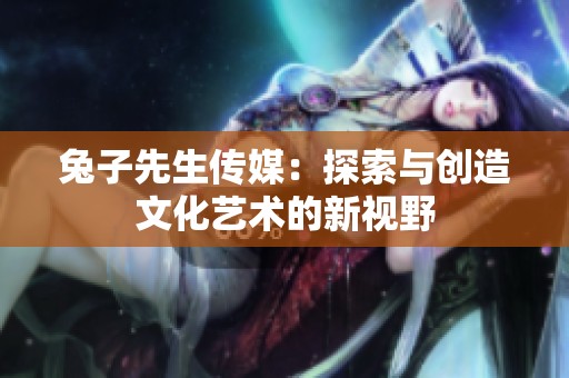 兔子先生传媒：探索与创造文化艺术的新视野