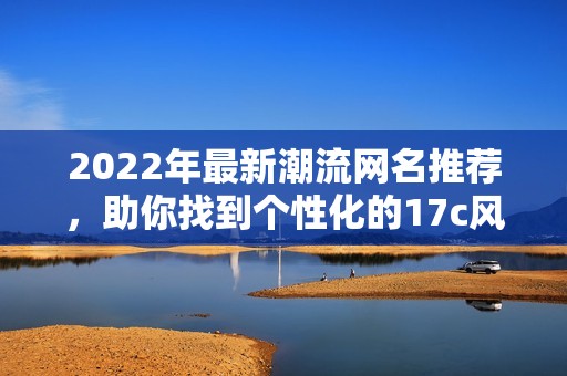 2022年最新潮流网名推荐，助你找到个性化的17c风格！