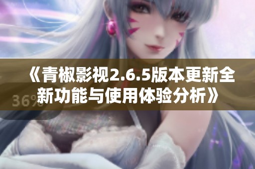 《青椒影视2.6.5版本更新全新功能与使用体验分析》