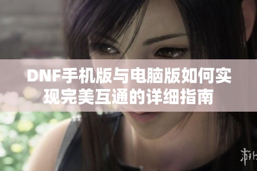 DNF手机版与电脑版如何实现完美互通的详细指南