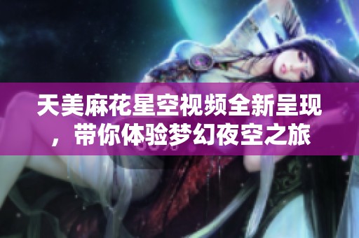 天美麻花星空视频全新呈现，带你体验梦幻夜空之旅