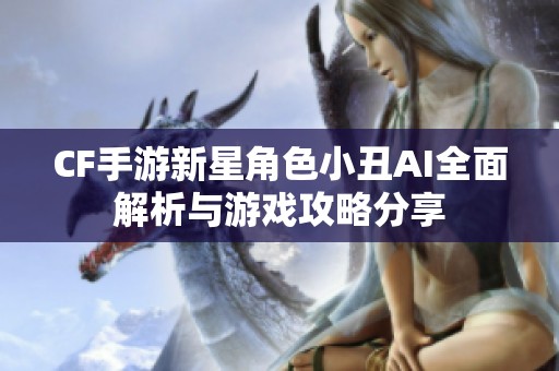 CF手游新星角色小丑AI全面解析与游戏攻略分享