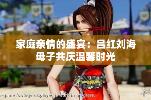家庭亲情的盛宴：吕红刘海母子共庆温馨时光