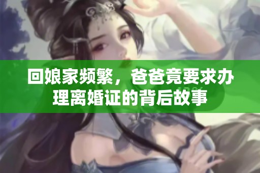 回娘家频繁，爸爸竟要求办理离婚证的背后故事