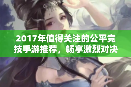 2017年值得关注的公平竞技手游推荐，畅享激烈对决与游戏乐趣