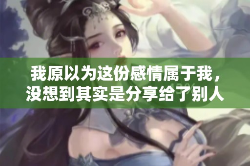 我原以为这份感情属于我，没想到其实是分享给了别人