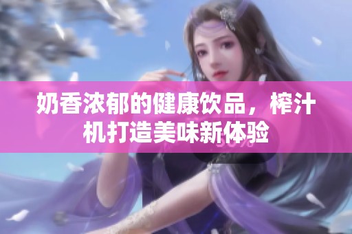 奶香浓郁的健康饮品，榨汁机打造美味新体验