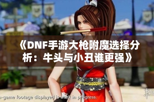 《DNF手游大枪附魔选择分析：牛头与小丑谁更强》