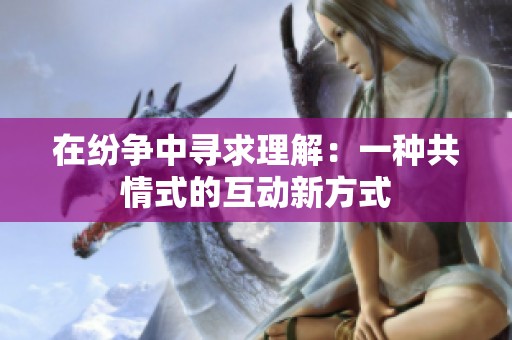 在纷争中寻求理解：一种共情式的互动新方式