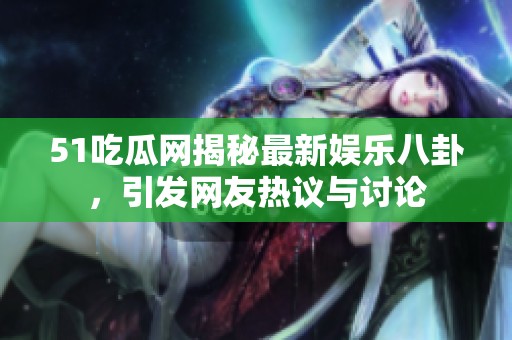 51吃瓜网揭秘最新娱乐八卦，引发网友热议与讨论