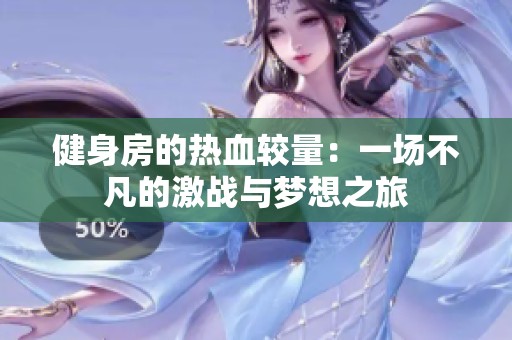 健身房的热血较量：一场不凡的激战与梦想之旅