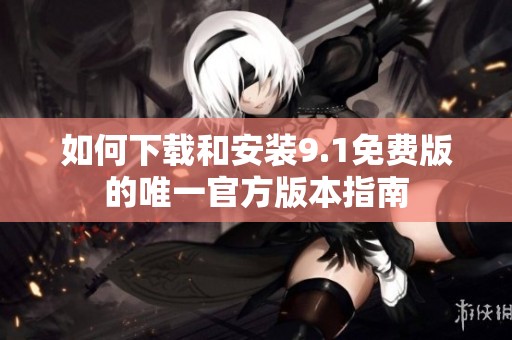 如何下载和安装9.1免费版的唯一官方版本指南