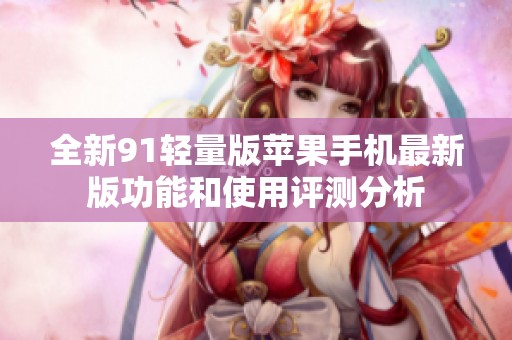 全新91轻量版苹果手机最新版功能和使用评测分析