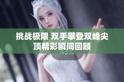 挑战极限 双手攀登双峰尖顶精彩瞬间回顾