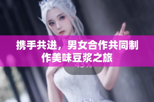 携手共进，男女合作共同制作美味豆浆之旅
