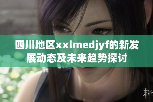 四川地区xxlmedjyf的新发展动态及未来趋势探讨