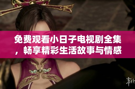 免费观看小日子电视剧全集，畅享精彩生活故事与情感交织