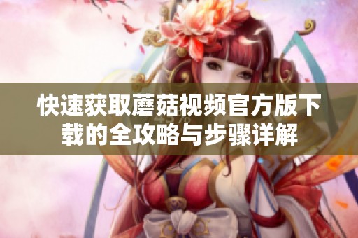 快速获取蘑菇视频官方版下载的全攻略与步骤详解