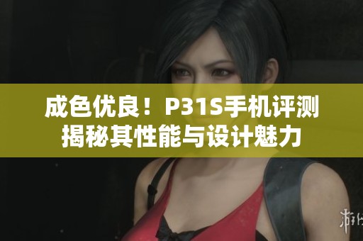 成色优良！P31S手机评测揭秘其性能与设计魅力