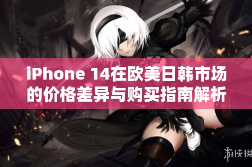 iPhone 14在欧美日韩市场的价格差异与购买指南解析