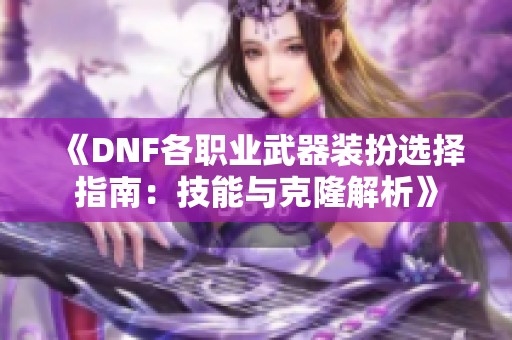 《DNF各职业武器装扮选择指南：技能与克隆解析》