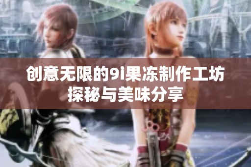 创意无限的9i果冻制作工坊探秘与美味分享