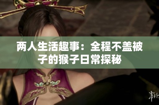 两人生活趣事：全程不盖被子的猴子日常探秘