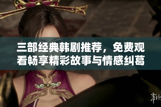 三部经典韩剧推荐，免费观看畅享精彩故事与情感纠葛