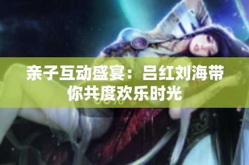 亲子互动盛宴：吕红刘海带你共度欢乐时光