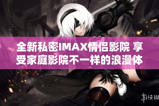 全新私密IMAX情侣影院 享受家庭影院不一样的浪漫体验