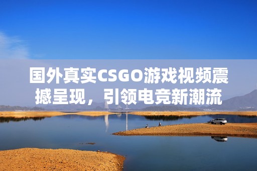国外真实CSGO游戏视频震撼呈现，引领电竞新潮流