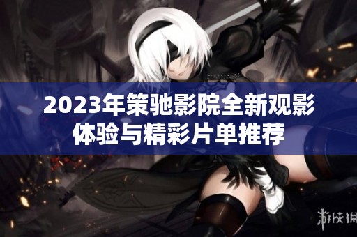 2023年策驰影院全新观影体验与精彩片单推荐