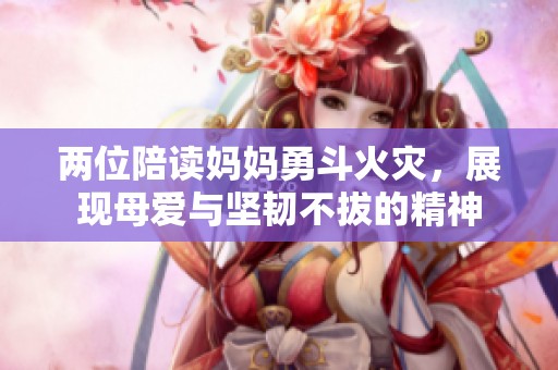 两位陪读妈妈勇斗火灾，展现母爱与坚韧不拔的精神