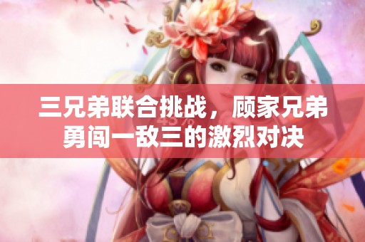 三兄弟联合挑战，顾家兄弟勇闯一敌三的激烈对决