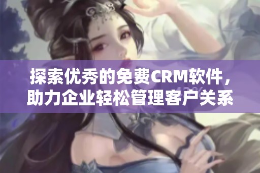 探索优秀的免费CRM软件，助力企业轻松管理客户关系