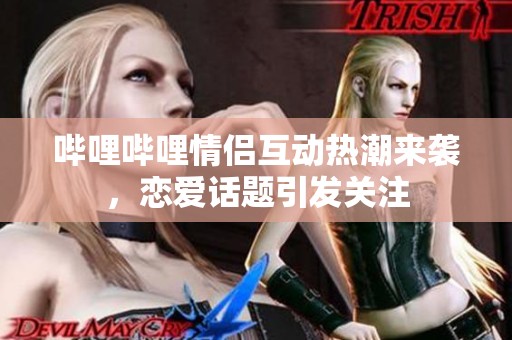哔哩哔哩情侣互动热潮来袭，恋爱话题引发关注