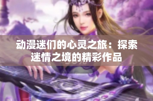 动漫迷们的心灵之旅：探索迷情之境的精彩作品