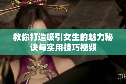 教你打造吸引女生的魅力秘诀与实用技巧视频