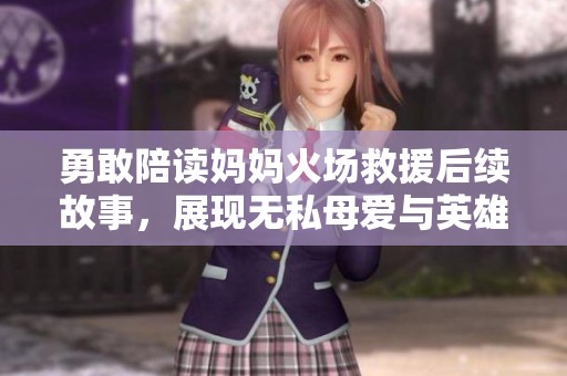 勇敢陪读妈妈火场救援后续故事，展现无私母爱与英雄精神