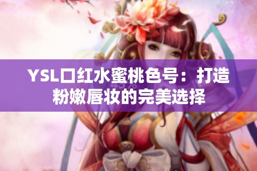 YSL口红水蜜桃色号：打造粉嫩唇妆的完美选择