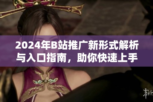2024年B站推广新形式解析与入口指南，助你快速上手